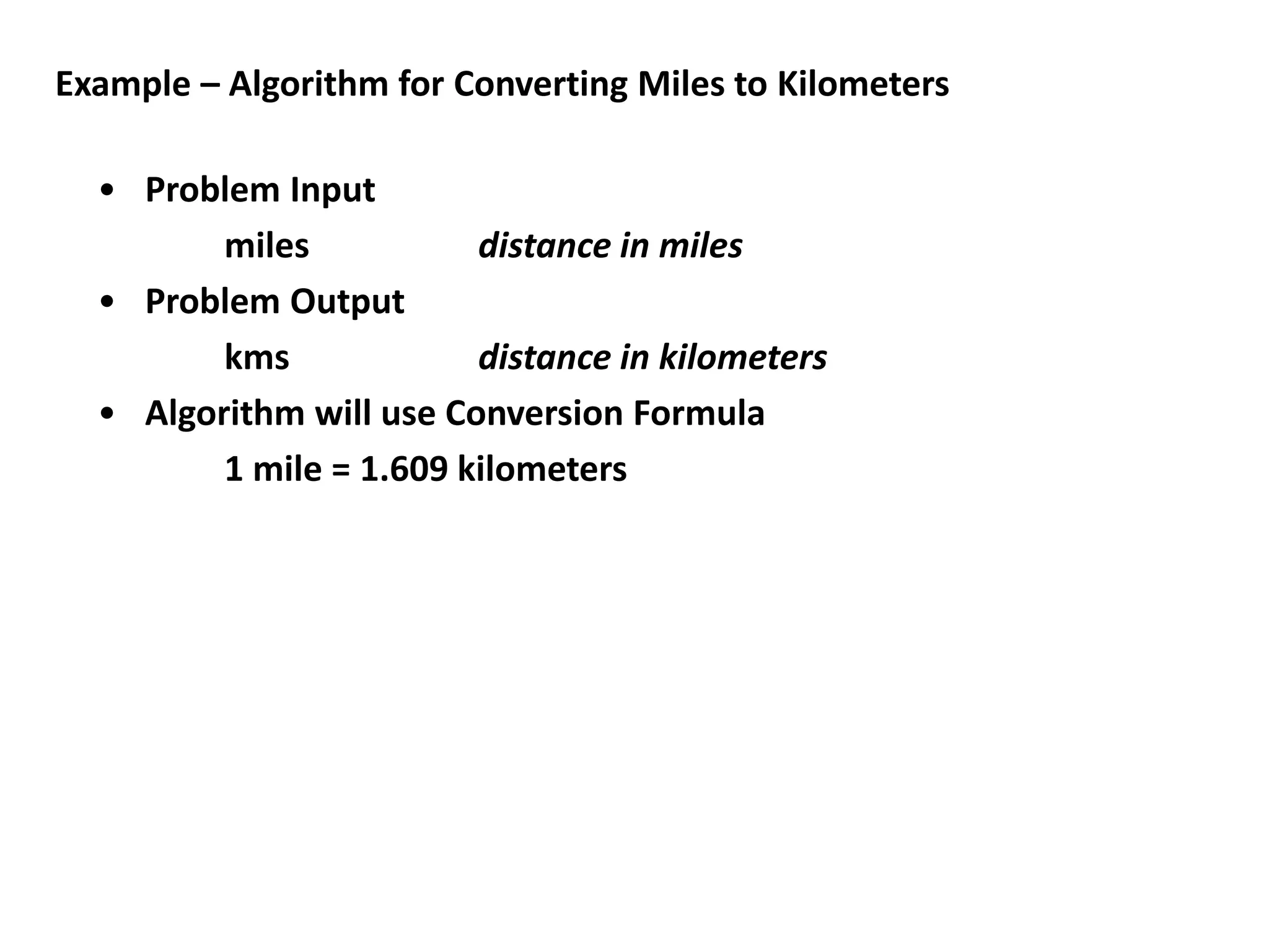 Example – Algorithm for Converting Miles to Kilometers
• Problem Input
miles distance in miles
• Problem Output
kms distance in kilometers
• Algorithm will use Conversion Formula
1 mile = 1.609 kilometers
 