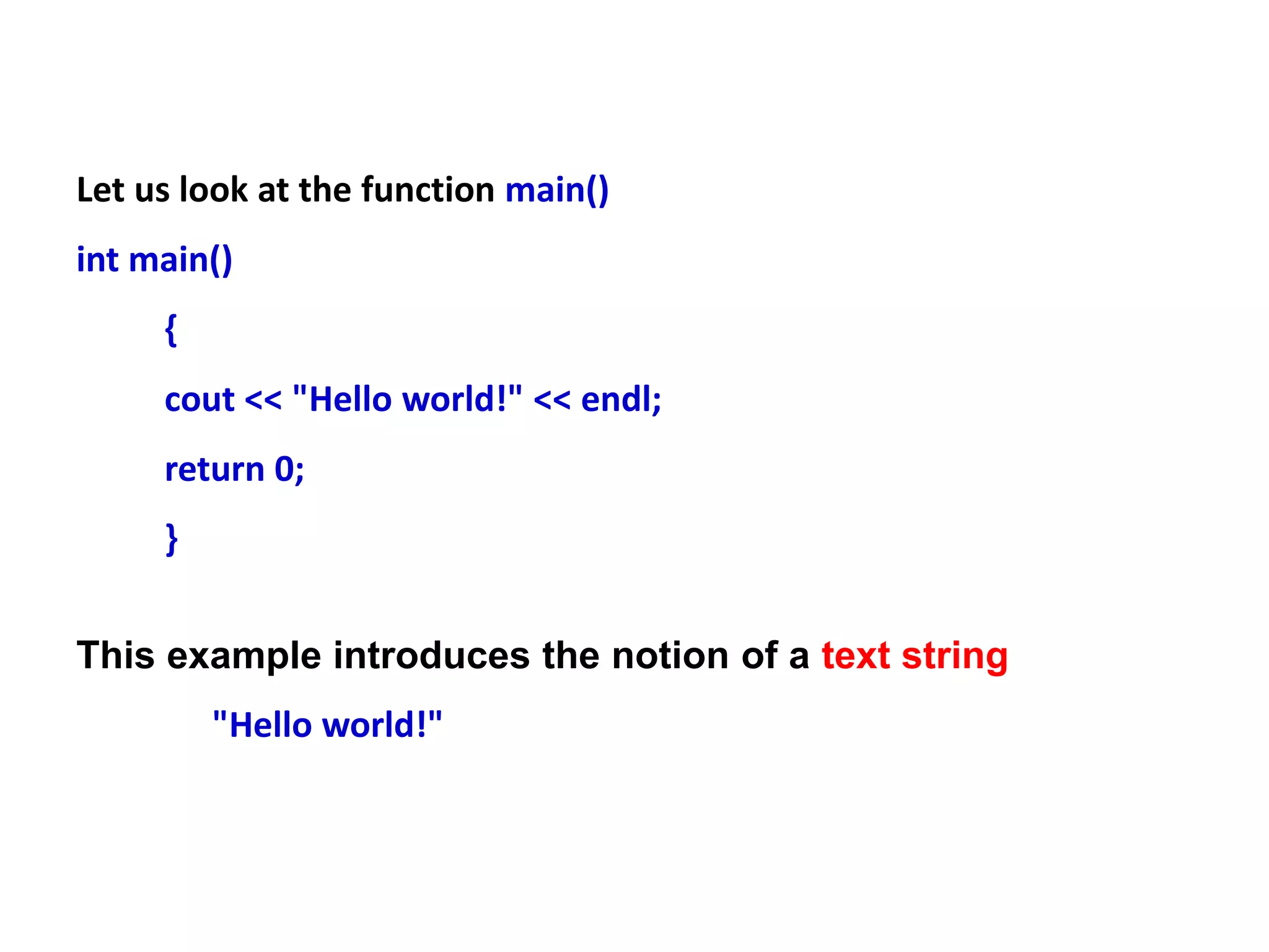 Let us look at the function main()
int main()
{
cout << "Hello world!" << endl;
return 0;
}
This example introduces the notion of a text string
"Hello world!"
 