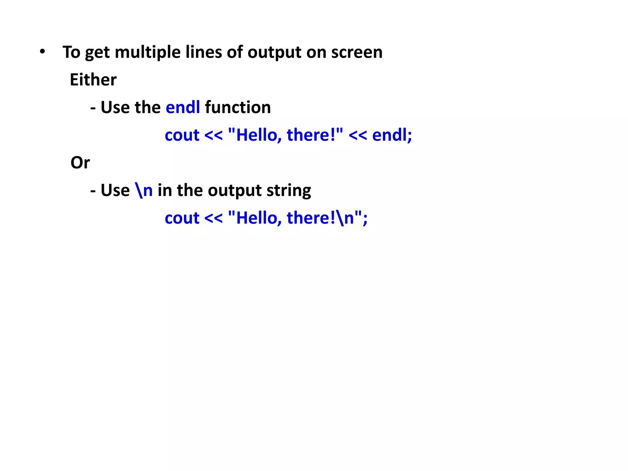 • To get multiple lines of output on screen
Either
- Use the endl function
cout << "Hello, there!" << endl;
Or
- Use n in the output string
cout << "Hello, there!n";
 