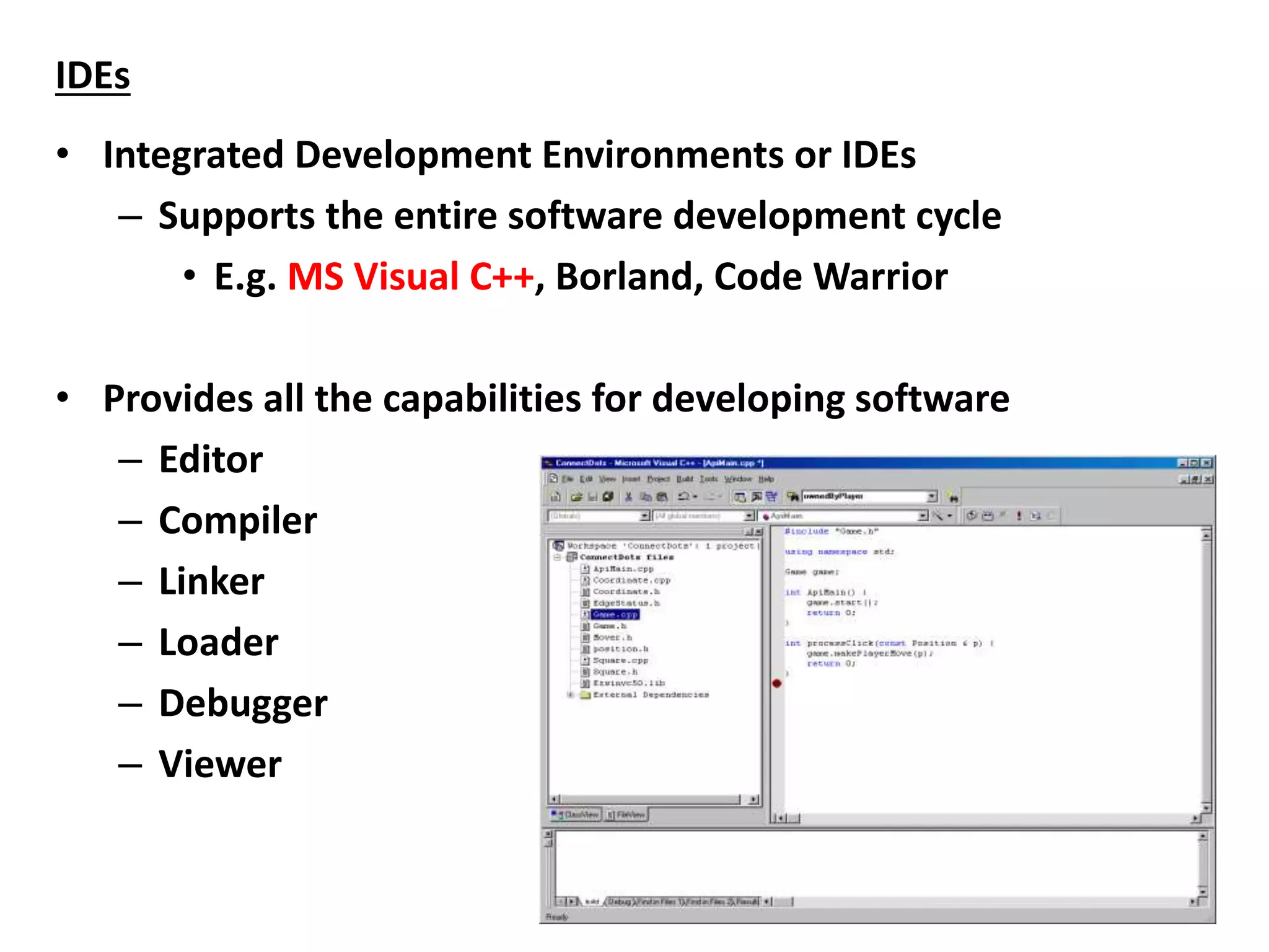 IDEs
• Integrated Development Environments or IDEs
– Supports the entire software development cycle
• E.g. MS Visual C++, Borland, Code Warrior
• Provides all the capabilities for developing software
– Editor
– Compiler
– Linker
– Loader
– Debugger
– Viewer
 