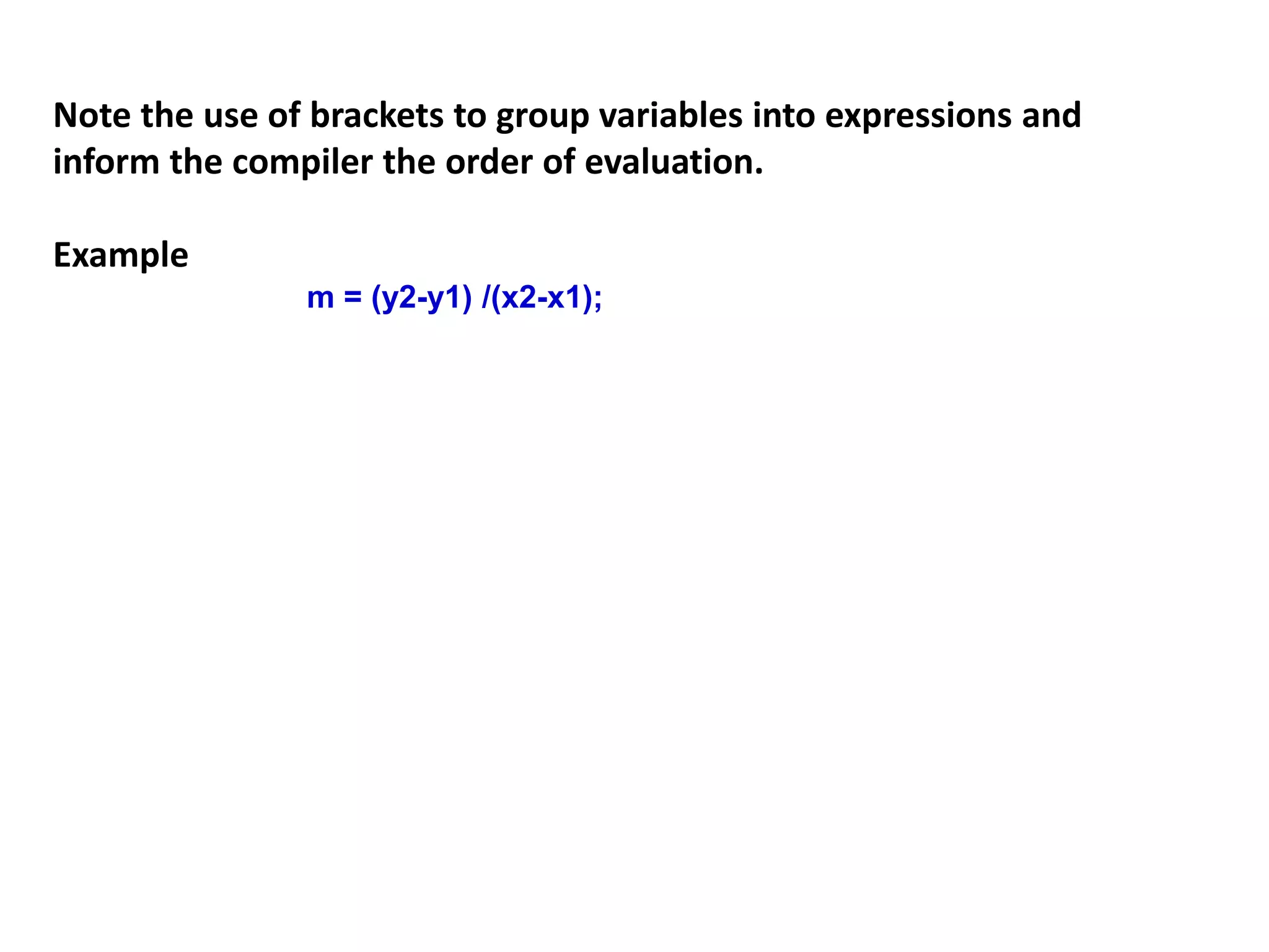 Note the use of brackets to group variables into expressions and
inform the compiler the order of evaluation.
Example
m = (y2-y1) /(x2-x1);
 