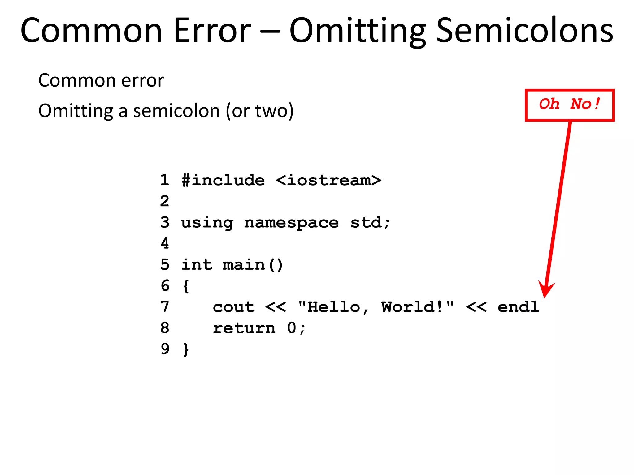 Common error
Omitting a semicolon (or two)
Common Error – Omitting Semicolons
1 #include <iostream>
2
3 using namespace std;
4
5 int main()
6 {
7 cout << "Hello, World!" << endl
8 return 0;
9 }
Oh No!
 
