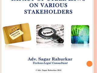 IMPACT OF CYBER LAWS
     ON VARIOUS
   STAKEHOLDERS




    Adv. Sagar Rahurkar
      Techno-Legal Consultant

        © Adv. Sagar Rahurkar 2012
 