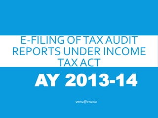 E-FILING OFTAX AUDIT
REPORTS UNDER INCOME
TAX ACT
AY 2013-14
venu@vnv.ca
 