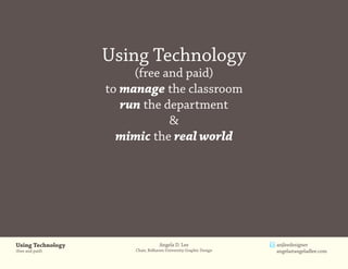 Using Technology
                        (free and paid)
                   to manage the classroom
                      run the department
                               &
                     mimic the real world




Using Technology                    Angela D. Lee                   anjleedesigner
(free and paid)         Chair, Belhaven University Graphic Design   angela@angeladlee.com
 