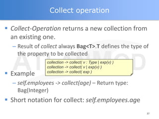 Collect operation

 Collect-Operation returns a new collection from
  an existing one.
  – Result of collect always Bag<T...