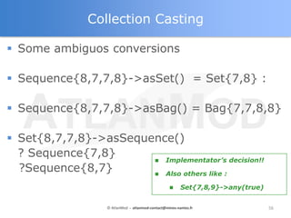 Collection Casting

 Some ambiguos conversions

 Sequence{8,7,7,8}->asSet() = Set{7,8} :

 Sequence{8,7,7,8}->asBag() =...