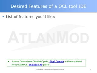 Desired Features of a OCL tool IDE

 List of features you‟d like:




      Joanna Dobroslawa Chimiak-Opoka, Birgit Demuth: A Feature Model
       for an IDE4OCL. ECEASST 36: (2010)

                            © AtlanMod - atlanmod-contact@mines-nantes.fr   75
 