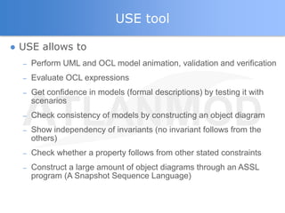 USE tool

● USE allows to
  –   Perform UML and OCL model animation, validation and verification
  –   Evaluate OCL expres...