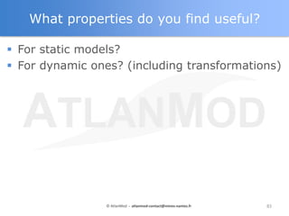 What properties do you find useful?

 For static models?
 For dynamic ones? (including transformations)




                 © AtlanMod - atlanmod-contact@mines-nantes.fr   83
 
