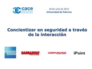 10 de Julio de 2012
                Universidad de Palermo




Concientizar en seguridad a través
         de la interacción
 