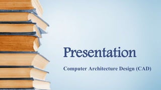 Presentation
Computer Architecture Design (CAD)
 