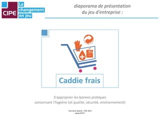 Tout droit réservé - CIPE 2015
www.CIPE.fr
diaporama de présentation
du jeu d'entreprise :
S'approprier les bonnes pratiques
concernant l'hygiène (et qualité, sécurité, environnement)
 