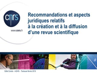 Recommandations et aspects
juridiques relatifs
à la création et à la diffusion
d’une revue scientifique
Odile Contat – InSHS - Toulouse février 2019
 