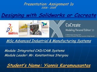 Presentation: Assignment 1o2008 – 2009Designing with Solidworks or Cocreate MSc Advanced Industrial & Manufacturing Systems Module: Integrated CAD/CAM Systems Module Leader: Mr. Konstantinos Stergiou Student’s Name: Yiannis Karamousantas 