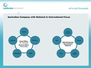 Australian Company with National & International Focus




                   Sydney                                    North
                                                            America




  Adelaide                      Melbourne   Asia                            Europe
               Head Office:
               St. Leonards                             NPA Worldwide
                                                         Recruitment
              Branch Office:                               Network
                Parramatta



                                                                       South
        Brisbane            Perth                  Africa
                                                                      America
 