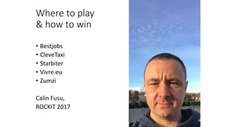 Where to play
& how to win
• Bestjobs
• CleveTaxi
• Starbiter
• Vivre.eu
• Zumzi
Calin Fusu,
ROCKIT 2017
 