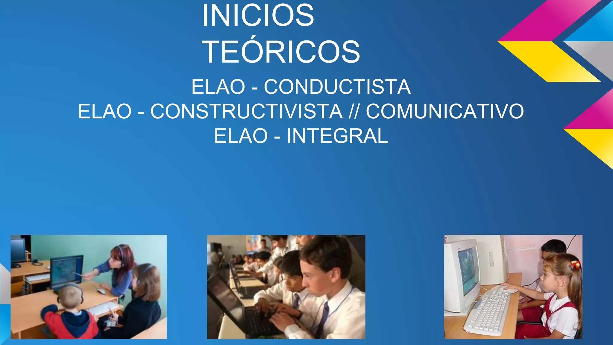 INICIOS
TEÓRICOS
ELAO - CONDUCTISTA
ELAO - CONSTRUCTIVISTA // COMUNICATIVO
ELAO - INTEGRAL
 