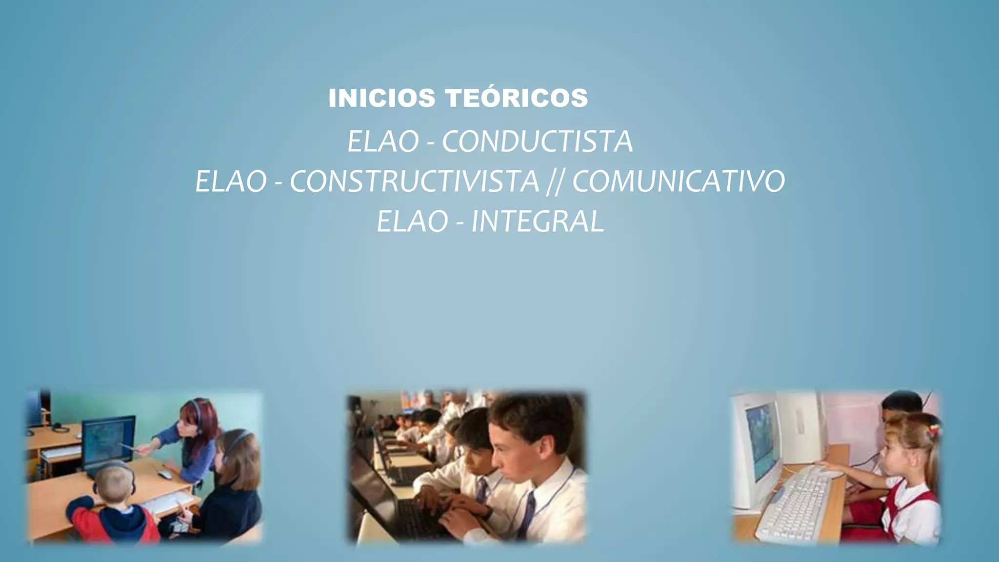 INICIOS TEÓRICOS
ELAO - CONDUCTISTA
ELAO - CONSTRUCTIVISTA // COMUNICATIVO
ELAO - INTEGRAL
 