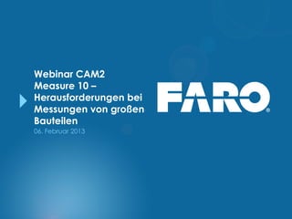 Webinar CAM2
Measure 10 –
Herausforderungen bei
Messungen von großen
Bauteilen
06. Februar 2013
 