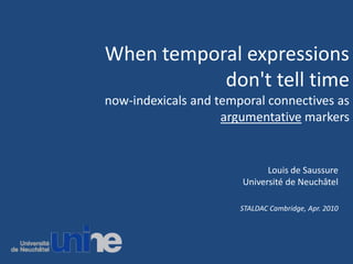 When temporal expressions don't tell timenow-indexicals and temporal connectives as argumentative markers Louis de SaussureUniversité de Neuchâtel STALDAC Cambridge, Apr. 2010 