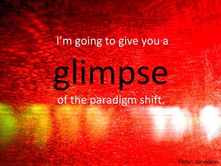 I’m going to give you a  glimpse   of the paradigm shift.  Flickr: Jurvetson 