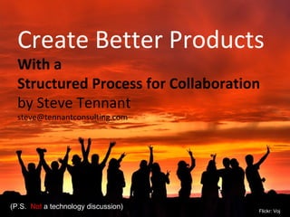 Create Better Products  With a  Structured Process for Collaboration by Steve Tennant [email_address] (P.S.  Not  a technology discussion) Flickr: Voj 