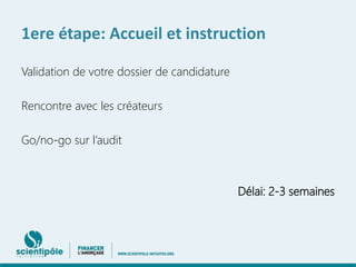 1ere étape: Accueil et instruction 
Validation de votre dossier de candidature 
Rencontre avec les créateurs 
Go/no-go sur l’audit 
Délai: 2-3 semaines 
 