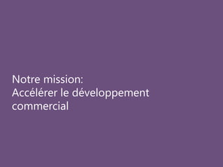 Notre mission: 
Accélérer le développement 
commercial 
 