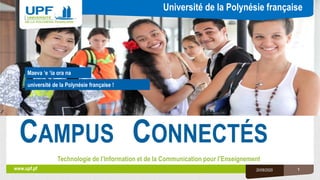 Université de la Polynésie française
université de la Polynésie française !
www.upf.pf
Maeva ‘e ‘ia ora na
CAMPUS CONNECTÉS
Technologie de l’Information et de la Communication pour l’Enseignement
20/08/2020 1
 