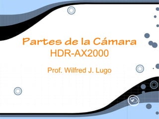 Partes de la Cámara
    HDR-AX2000
    Prof. Wilfred J. Lugo
 