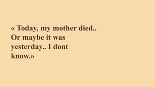 « Today, my mother died..
Or maybe it was
yesterday.. I dont
know.»
 