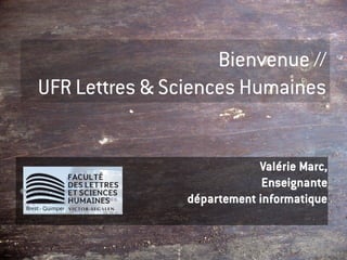 Bienvenue //
UFR Lettres & Sciences Humaines


                            Valérie Marc,
                             Enseignante
                département informatique
 