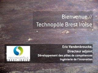 Bienvenue //
Technopôle Brest Iroise


                  Eric Vandenbroucke,
                      Directeur adjoint
Développement des pôles de compétences
               Ingénierie de l'innovation
 