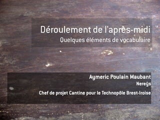 Déroulement de l'après-midi
          Quelques éléments de vocabulaire




                        Aymeric Poulain Maubant
                                              Nereÿs
Chef de projet Cantine pour le Technopôle Brest-Iroise
 