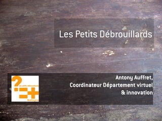 Les Petits Débrouillards


                   Antony Auffret,
  Coordinateur Département virtuel
                     & innovation
 