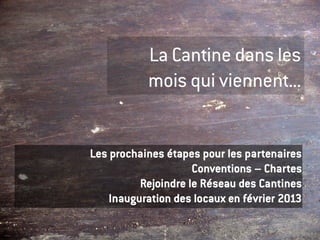 La Cantine dans les
           mois qui viennent...


Les prochaines étapes pour les partenaires
                     Conventions – Chartes
          Rejoindre le Réseau des Cantines
    Inauguration des locaux en février 2013
 