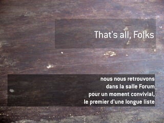 That's all, Folks


       nous nous retrouvons
         dans la salle Forum
  pour un moment convivial,
le premier d'une longue liste
 