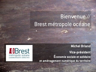 Bienvenue //
Brest métropole océane


                         Michel Briand
                        Vice-président
            Économie sociale et solidaire
  et aménagement numérique du territoire
 