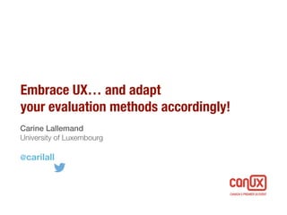 Embrace UX… and adapt
your evaluation methods accordingly!
Carine Lallemand
University of Luxembourg
@carilall
 