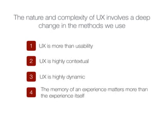 The nature and complexity of UX involves a deep
change in the methods we use
UX is highly dynamic
The memory of an experie...