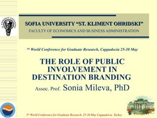 SOFIA UNIVERSITY “ST. KLIMENT OHRIDSKI” FACULTY OF ECONOMICS AND BUSINESS ADMINISTRATION 5th  World Conference for Graduate Research, Cappadocia 25-30 May THE ROLE OF PUBLIC INVOLVEMENT IN DESTINATION BRANDING   Assoc. Prof.  Sonia Mileva, PhD 