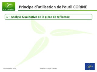 Clôture du Projet CORINE 
25 septembre 2013 
Principe d’utilisation de l’outil CORINE 
1 – Analyse Qualitative de la pièce de référence 
 