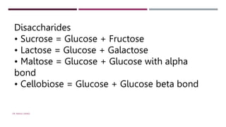 Disaccharides
• Sucrose = Glucose + Fructose
• Lactose = Glucose + Galactose
• Maltose = Glucose + Glucose with alpha
bond
• Cellobiose = Glucose + Glucose beta bond
DR. RAHUL DANGI
 