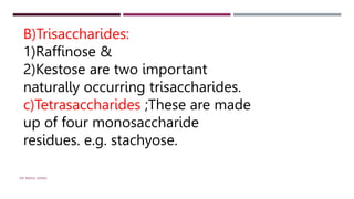 B)Trisaccharides:
1)Raffinose &
2)Kestose are two important
naturally occurring trisaccharides.
c)Tetrasaccharides ;These are made
up of four monosaccharide
residues. e.g. stachyose.
DR. RAHUL DANGI
 