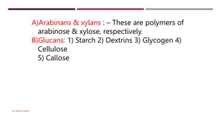 A)Arabinans & xylans : – These are polymers of
arabinose & xylose, respectively.
B)Glucans: 1) Starch 2) Dextrins 3) Glycogen 4)
Cellulose
5) Callose
DR. RAHUL DANGI
 