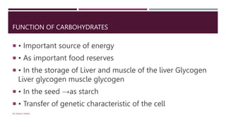 FUNCTION OF CARBOHYDRATES
 • Important source of energy
 • As important food reserves
 • In the storage of Liver and muscle of the liver Glycogen
Liver glycogen muscle glycogen
 • In the seed →as starch
 • Transfer of genetic characteristic of the cell
DR. RAHUL DANGI
 