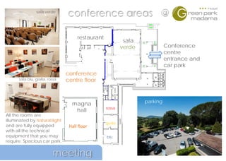 restaurant
sala
verde
rossa
gialla
blu
Conference
centre
entrance and
car park
magna
hall
conference areas @
All the rooms are
illuminated by natural light
and are fully equipped
with all the technical
equipment that you may
require. Spacious car park.
Hall floor
conference
centre floor
meeting
sala blu, gialla, rossa
parking
sala verde
 