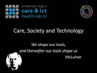 Care, Society and Technology We shape our tools, and thereafter our tools shape us McLuhan 