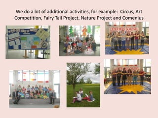 We do a lot of additional activities, for example: Circus, Art
Competition, Fairy Tail Project, Nature Project and Comenius

 